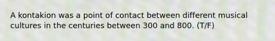 A kontakion was a point of contact between different musical cultures in the centuries between 300 and 800. (T/F)