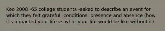 Koo 2008 -65 college students -asked to describe an event for which they felt grateful -conditions: presence and absence (how it's impacted your life vs what your life would be like without it)