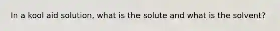 In a kool aid solution, what is the solute and what is the solvent?