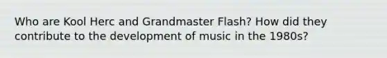 Who are Kool Herc and Grandmaster Flash? How did they contribute to the development of music in the 1980s?