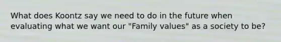 What does Koontz say we need to do in the future when evaluating what we want our "Family values" as a society to be?