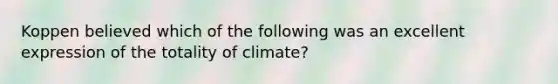 Koppen believed which of the following was an excellent expression of the totality of climate?