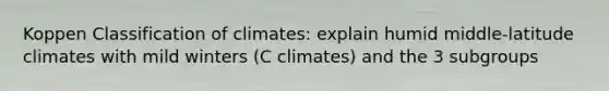 Koppen Classification of climates: explain humid middle-latitude climates with mild winters (C climates) and the 3 subgroups