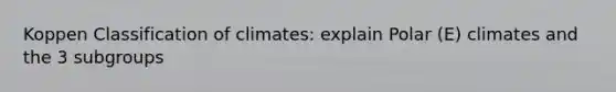 Koppen Classification of climates: explain Polar (E) climates and the 3 subgroups