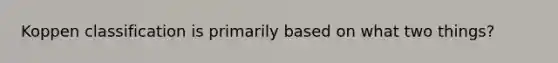 Koppen classification is primarily based on what two things?