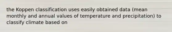 the Koppen classification uses easily obtained data (mean monthly and annual values of temperature and precipitation) to classify climate based on