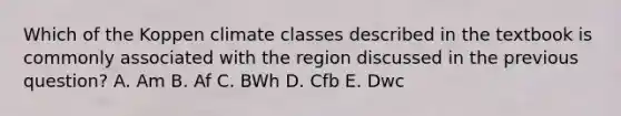 Which of the Koppen climate classes described in the textbook is commonly associated with the region discussed in the previous question? A. Am B. Af C. BWh D. Cfb E. Dwc