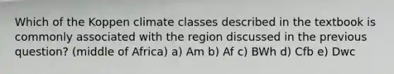 Which of the Koppen climate classes described in the textbook is commonly associated with the region discussed in the previous question? (middle of Africa) a) Am b) Af c) BWh d) Cfb e) Dwc