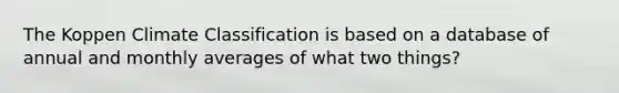 The Koppen Climate Classification is based on a database of annual and monthly averages of what two things?