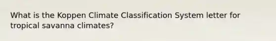 What is the Koppen Climate Classification System letter for tropical savanna climates?