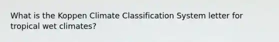 What is the Koppen Climate Classification System letter for tropical wet climates?