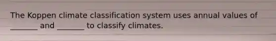 The Koppen climate classification system uses annual values of _______ and _______ to classify climates.