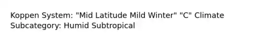 Koppen System: "Mid Latitude Mild Winter" "C" Climate Subcategory: Humid Subtropical