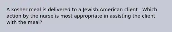 A kosher meal is delivered to a Jewish-American client . Which action by the nurse is most appropriate in assisting the client with the meal?