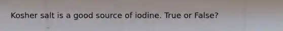 Kosher salt is a good source of iodine. True or False?