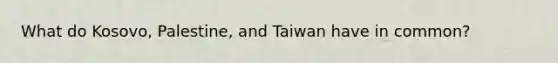 What do Kosovo, Palestine, and Taiwan have in common?