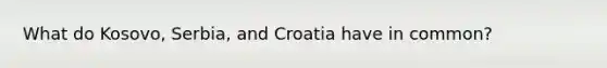 What do Kosovo, Serbia, and Croatia have in common?