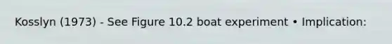 Kosslyn (1973) - See Figure 10.2 boat experiment • Implication: