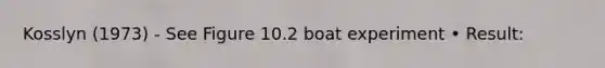 Kosslyn (1973) - See Figure 10.2 boat experiment • Result: