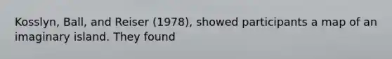Kosslyn, Ball, and Reiser (1978), showed participants a map of an imaginary island. They found