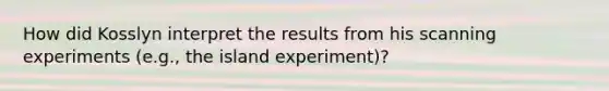 How did Kosslyn interpret the results from his scanning experiments (e.g., the island experiment)?