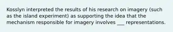 Kosslyn interpreted the results of his research on imagery (such as the island experiment) as supporting the idea that the mechanism responsible for imagery involves ___ representations.