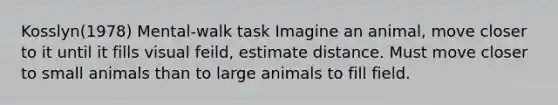 Kosslyn(1978) Mental-walk task Imagine an animal, move closer to it until it fills visual feild, estimate distance. Must move closer to small animals than to large animals to fill field.