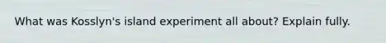 What was Kosslyn's island experiment all about? Explain fully.