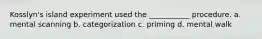 Kosslyn's island experiment used the ___________ procedure. a. mental scanning b. categorization c. priming d. mental walk