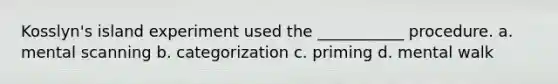 Kosslyn's island experiment used the ___________ procedure. a. mental scanning b. categorization c. priming d. mental walk