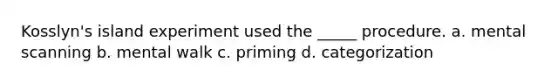 Kosslyn's island experiment used the _____ procedure. a. mental scanning b. mental walk c. priming d. categorization