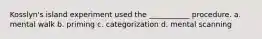 Kosslyn's island experiment used the ___________ procedure. a. mental walk b. priming c. categorization d. mental scanning