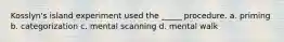 Kosslyn's island experiment used the _____ procedure. a. priming b. categorization c. mental scanning d. mental walk