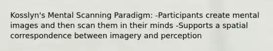 Kosslyn's Mental Scanning Paradigm: -Participants create mental images and then scan them in their minds -Supports a spatial correspondence between imagery and perception