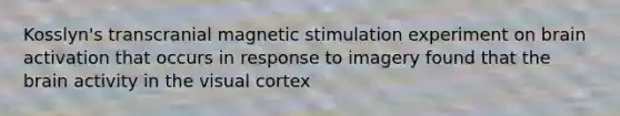 Kosslyn's transcranial magnetic stimulation experiment on brain activation that occurs in response to imagery found that the brain activity in the visual cortex