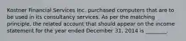 Kostner Financial Services Inc. purchased computers that are to be used in its consultancy services. As per the matching principle, the related account that should appear on the income statement for the year ended December 31, 2014 is ________.