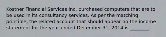 Kostner Financial Services Inc. purchased computers that are to be used in its consultancy services. As per the matching principle, the related account that should appear on the income statement for the year ended December 31, 2014 is ________.