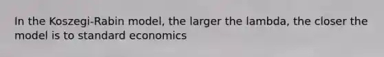 In the Koszegi-Rabin model, the larger the lambda, the closer the model is to standard economics