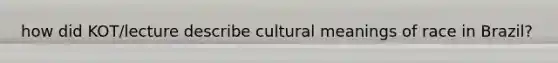 how did KOT/lecture describe cultural meanings of race in Brazil?