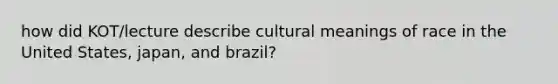 how did KOT/lecture describe cultural meanings of race in the United States, japan, and brazil?