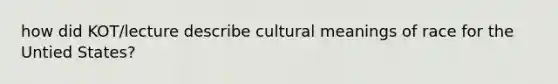 how did KOT/lecture describe cultural meanings of race for the Untied States?