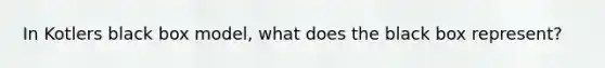 In Kotlers black box model, what does the black box represent?