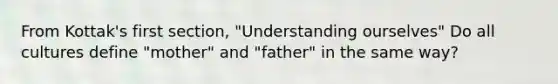 From Kottak's first section, "Understanding ourselves" Do all cultures define "mother" and "father" in the same way?