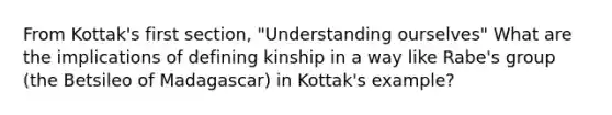 From Kottak's first section, "Understanding ourselves" What are the implications of defining kinship in a way like Rabe's group (the Betsileo of Madagascar) in Kottak's example?