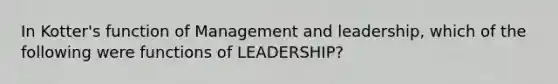 In Kotter's function of Management and leadership, which of the following were functions of LEADERSHIP?