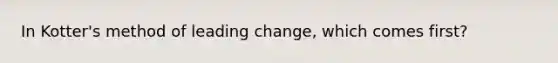 In Kotter's method of leading change, which comes first?