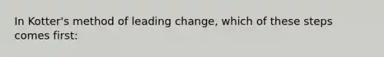 In Kotter's method of leading change, which of these steps comes first: