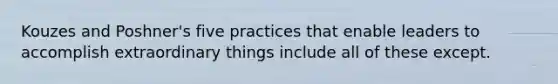 Kouzes and Poshner's five practices that enable leaders to accomplish extraordinary things include all of these except.