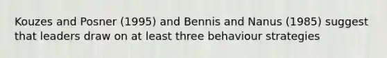 Kouzes and Posner (1995) and Bennis and Nanus (1985) suggest that leaders draw on at least three behaviour strategies