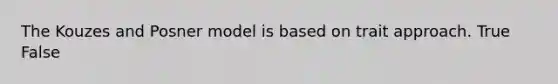 The Kouzes and Posner model is based on trait approach. True False